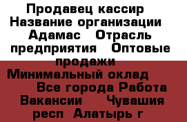 Продавец-кассир › Название организации ­ Адамас › Отрасль предприятия ­ Оптовые продажи › Минимальный оклад ­ 37 000 - Все города Работа » Вакансии   . Чувашия респ.,Алатырь г.